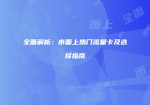 全面解析：市面上热门流量卡及选择指南