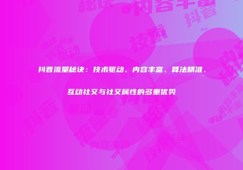 抖音流量秘诀：技术驱动、内容丰富、算法精准、互动社交与社交属性的多重优势