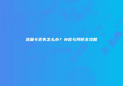 流量卡丢失怎么办？补救与预防全攻略