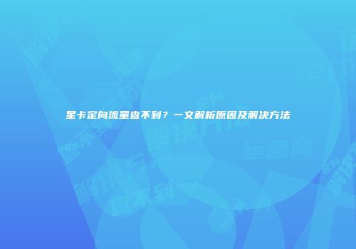 星卡定向流量查不到？一文解析原因及解决方法