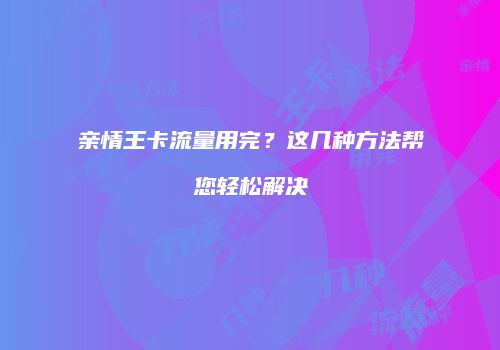 亲情王卡流量用完？这几种方法帮您轻松解决