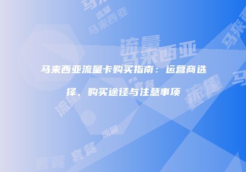 马来西亚流量卡购买指南：运营商选择、购买途径与注意事项