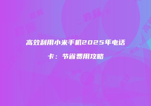 高效利用小米手机2025年电话卡：节省费用攻略