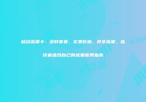移动流量卡：多样套餐、实惠价格、共享流量，选择最适合自己的流量服务指南