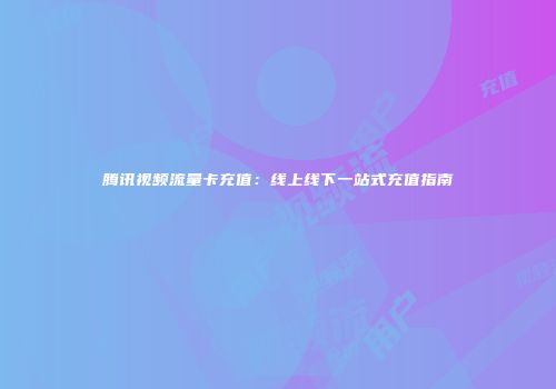 腾讯视频流量卡充值：线上线下一站式充值指南