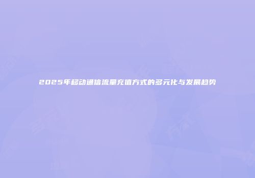 2025年移动通信流量充值方式的多元化与发展趋势