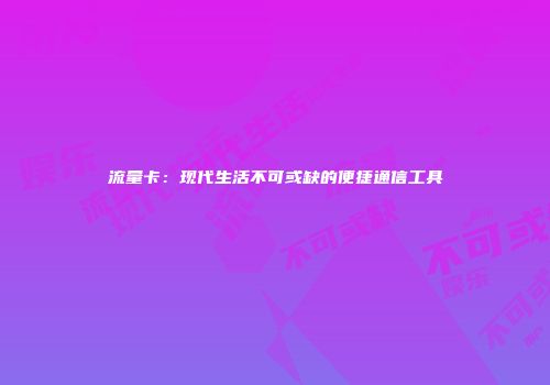 流量卡：现代生活不可或缺的便捷通信工具