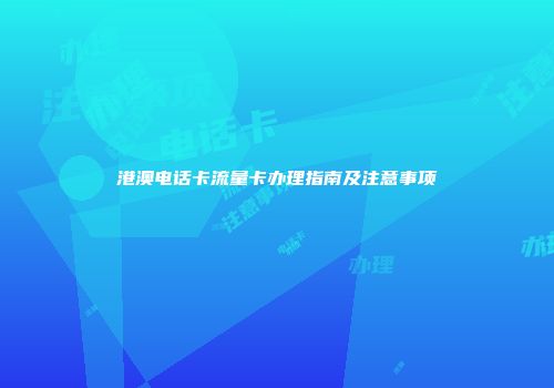 港澳电话卡流量卡办理指南及注意事项
