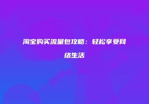 淘宝购买流量包攻略：轻松享受网络生活