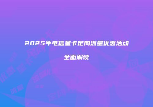 2025年电信星卡定向流量优惠活动全面解读