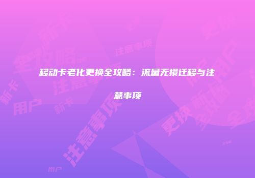 移动卡老化更换全攻略：流量无损迁移与注意事项