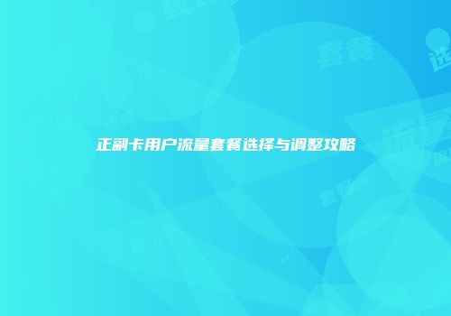 正副卡用户流量套餐选择与调整攻略