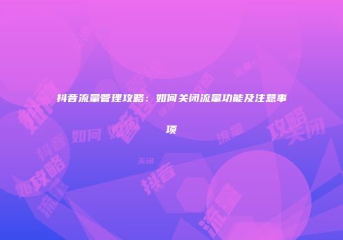 抖音流量管理攻略：如何关闭流量功能及注意事项