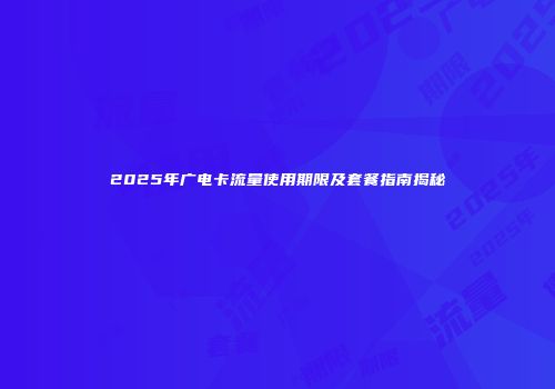 2025年广电卡流量使用期限及套餐指南揭秘