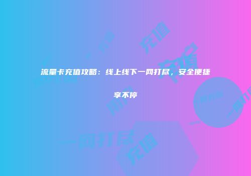 流量卡充值攻略：线上线下一网打尽，安全便捷享不停