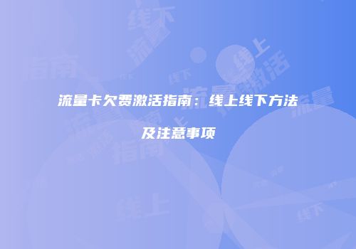 流量卡欠费激活指南：线上线下方法及注意事项