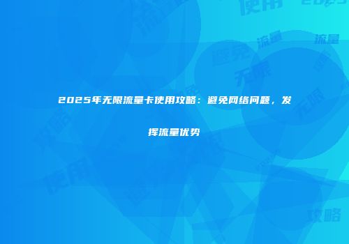 2025年无限流量卡使用攻略：避免网络问题，发挥流量优势