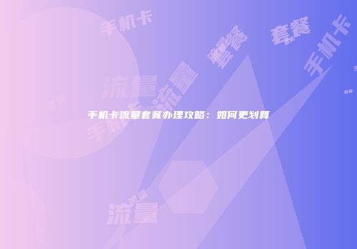 手机卡流量套餐办理攻略：如何更划算