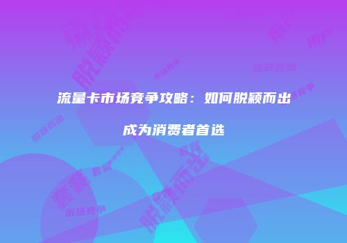 流量卡市场竞争攻略：如何脱颖而出成为消费者首选