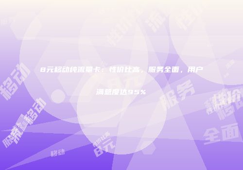 8元移动纯流量卡：性价比高，服务全面，用户满意度达95%
