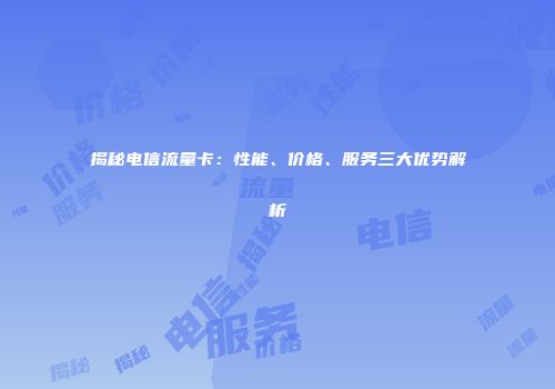 揭秘电信流量卡：性能、价格、服务三大优势解析