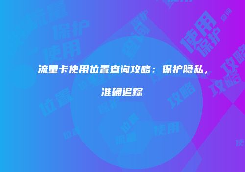流量卡使用位置查询攻略：保护隐私，准确追踪