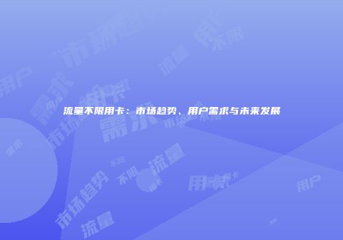 流量不限用卡：市场趋势、用户需求与未来发展