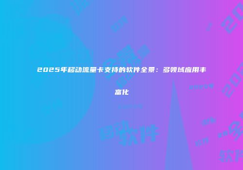 2025年移动流量卡支持的软件全景：多领域应用丰富化