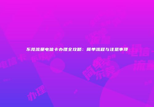 东莞流量电信卡办理全攻略：简单流程与注意事项