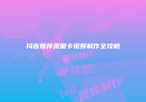 抖音推荐流量卡视频制作全攻略