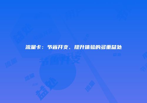 流量卡：节省开支、提升体验的多重益处