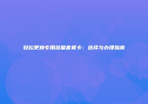 轻松更换专用流量套餐卡：选择与办理指南