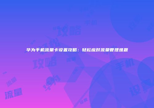华为手机流量卡设置攻略：轻松应对流量管理难题