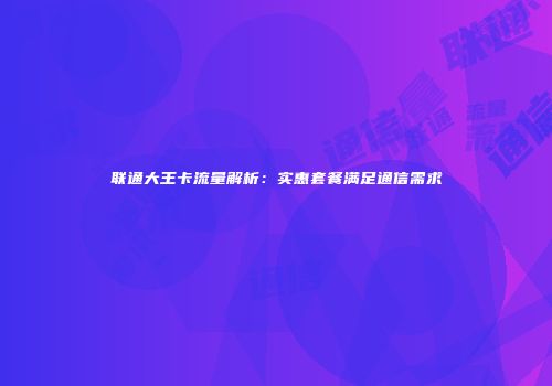 联通大王卡流量解析：实惠套餐满足通信需求