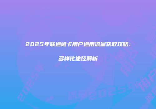 2025年联通橙卡用户通用流量获取攻略：多样化途径解析
