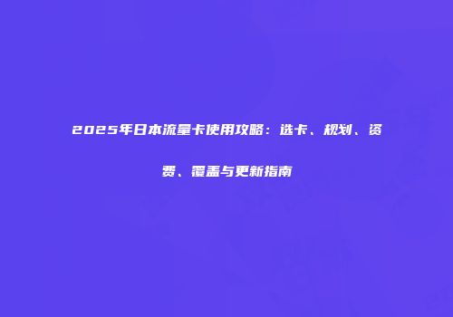 2025年日本流量卡使用攻略：选卡、规划、资费、覆盖与更新指南