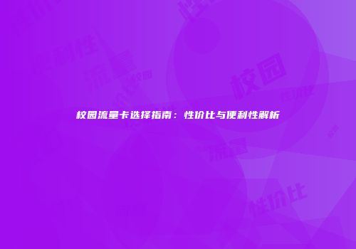 校园流量卡选择指南：性价比与便利性解析