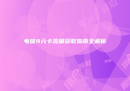 电信9元卡流量获取指南全解析