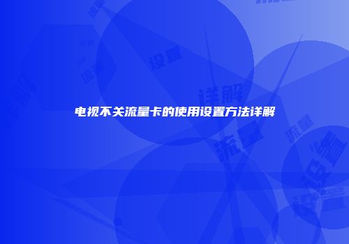 电视不关流量卡的使用设置方法详解
