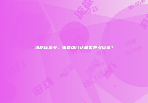 揭秘流量卡：哪些热门话题能吸引流量？