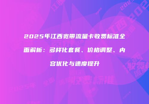 2025年江西宽带流量卡收费标准全面解析：多样化套餐、价格调整、内容优化与速度提升