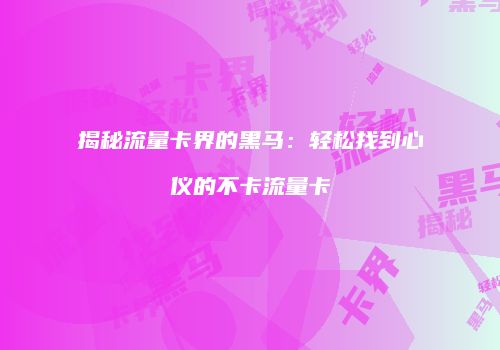 揭秘流量卡界的黑马：轻松找到心仪的不卡流量卡