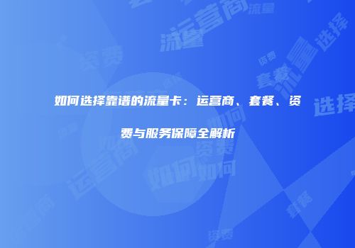 如何选择靠谱的流量卡：运营商、套餐、资费与服务保障全解析