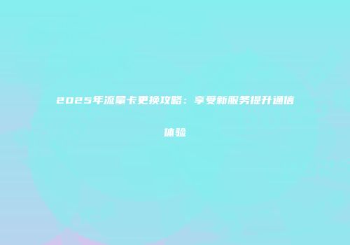2025年流量卡更换攻略：享受新服务提升通信体验