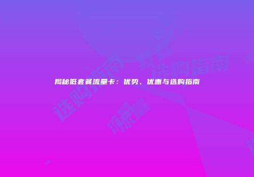 揭秘低套餐流量卡：优势、优惠与选购指南