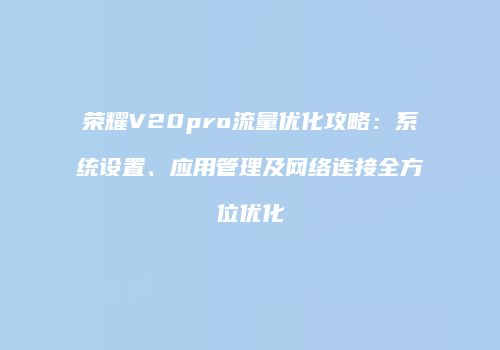 荣耀V20pro流量优化攻略：系统设置、应用管理及网络连接全方位优化