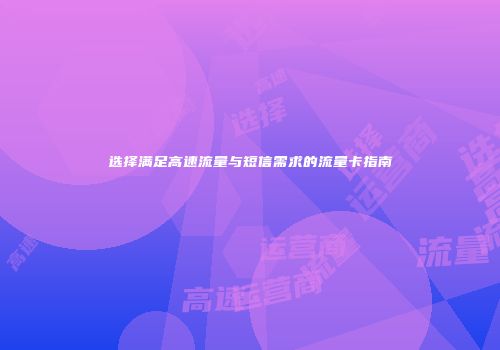 选择满足高速流量与短信需求的流量卡指南