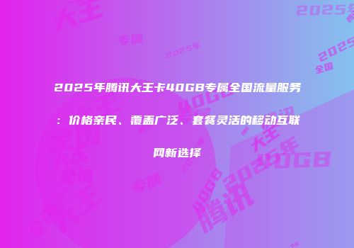2025年腾讯大王卡40GB专属全国流量服务：价格亲民、覆盖广泛、套餐灵活的移动互联网新选择
