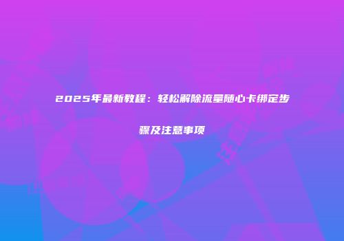 2025年最新教程：轻松解除流量随心卡绑定步骤及注意事项