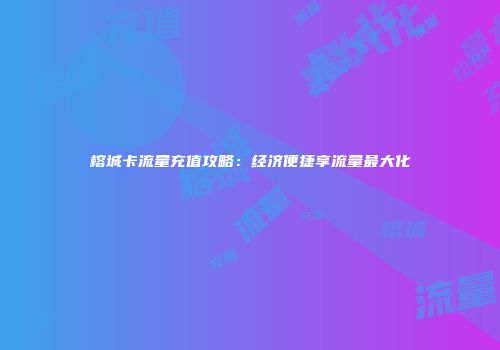 榕城卡流量充值攻略：经济便捷享流量最大化